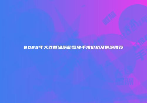 2025年大连眶隔脂肪释放手术价格及医院推荐