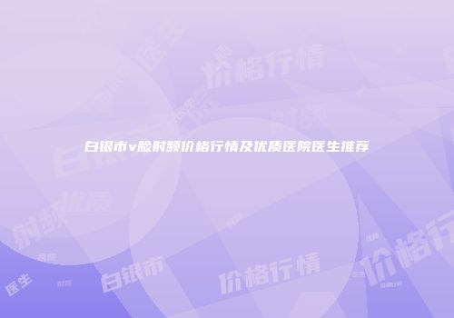 白银市v脸射频价格行情及优质医院医生推荐