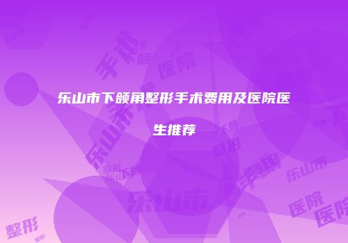 乐山市下颌角整形手术费用及医院医生推荐