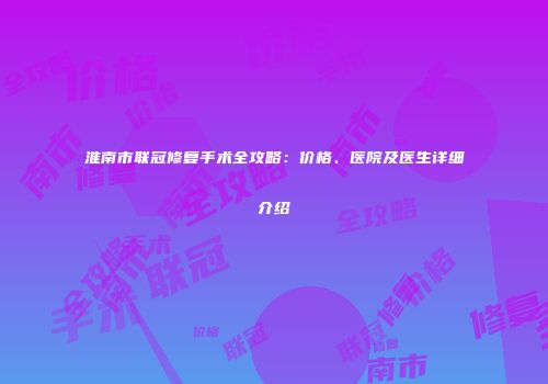 淮南市联冠修复手术全攻略：价格、医院及医生详细介绍