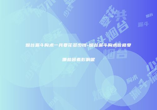烟台漏斗胸术一共要花多少钱-烟台漏斗胸术价格受哪些因素影响呢
