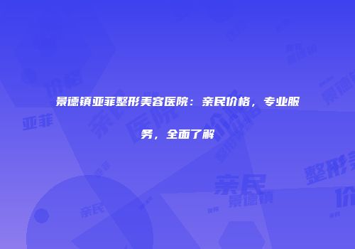 景德镇亚菲整形美容医院：亲民价格，专业服务，全面了解