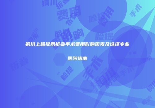 铜川上睑提肌折叠手术费用影响因素及选择专业医院指南