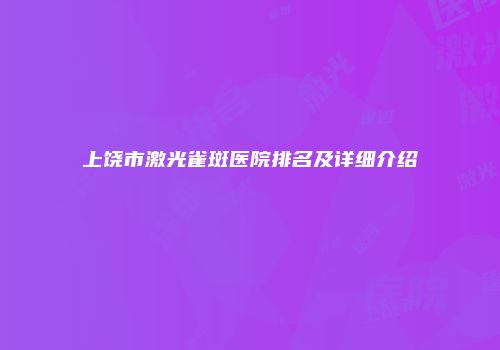 上饶市激光雀斑医院排名及详细介绍