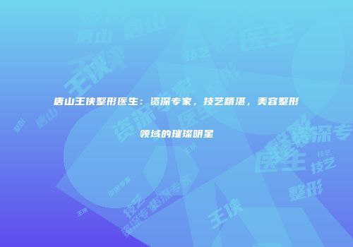 唐山王侠整形医生:资深专家,技艺精湛,美容整形领域的璀璨明星