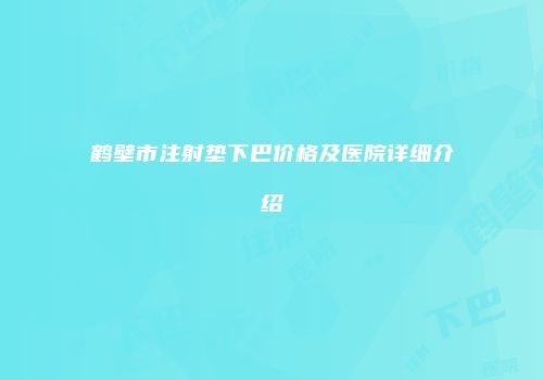 鹤壁市注射垫下巴价格及医院详细介绍