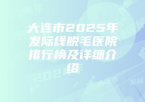 大连市2025年发际线脱毛医院排行榜及详细介绍