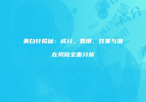 美白针揭秘：成分、费用、效果与潜在风险全面分析