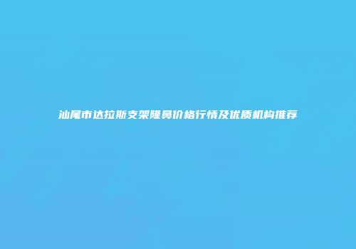 汕尾市达拉斯支架隆鼻价格行情及优质机构推荐