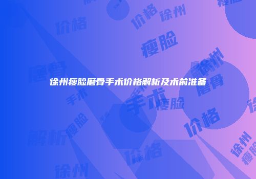 徐州瘦脸磨骨手术价格解析及术前准备