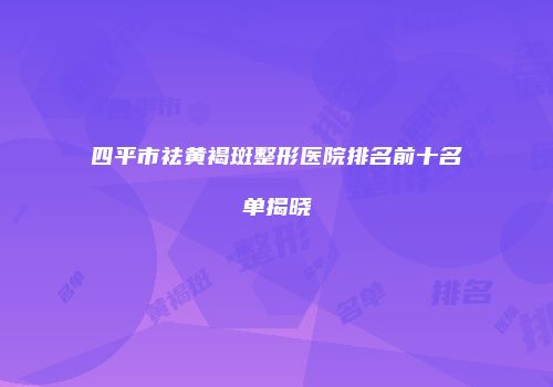 四平市祛黄褐斑整形医院排名前十名单揭晓