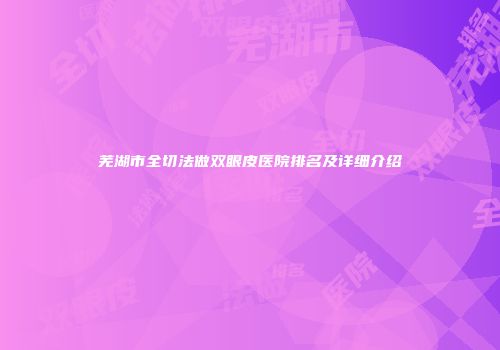 芜湖市全切法做双眼皮医院排名及详细介绍