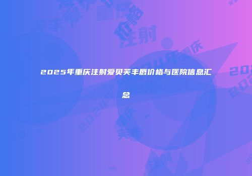 2025年重庆注射爱贝芙丰唇价格与医院信息汇总