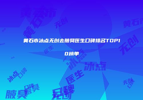 黄石市冰点无创去腋臭医生口碑排名TOP10榜单