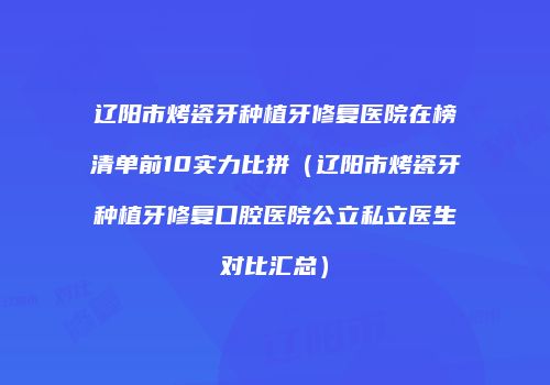 辽阳市烤瓷牙种植牙修复医院在榜清单前10实力比拼（辽阳市烤瓷牙种植牙修复口腔医院公立私立医生对比汇总）