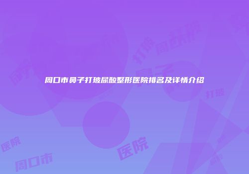 周口市鼻子打玻尿酸整形医院排名及详情介绍