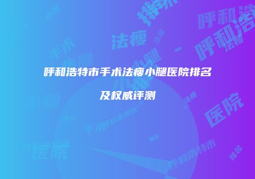 呼和浩特市手术法瘦小腿医院排名及权威评测