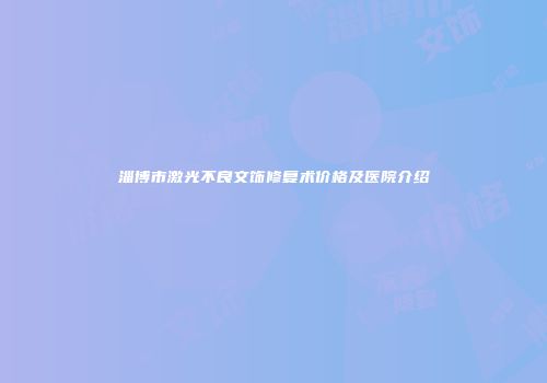 淄博市激光不良文饰修复术价格及医院介绍