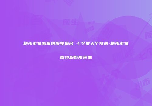 梧州市祛咖啡斑医生排名_七个供大个挑选-梧州市祛咖啡斑整形医生