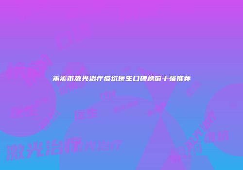 本溪市激光治疗痘坑医生口碑榜前十强推荐