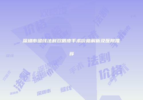 深圳市缝线法割双眼皮手术价格解析及医院推荐