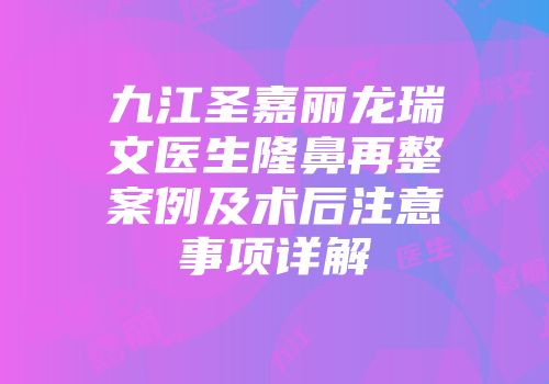 九江圣嘉丽龙瑞文医生隆鼻再整案例及术后注意事项详解