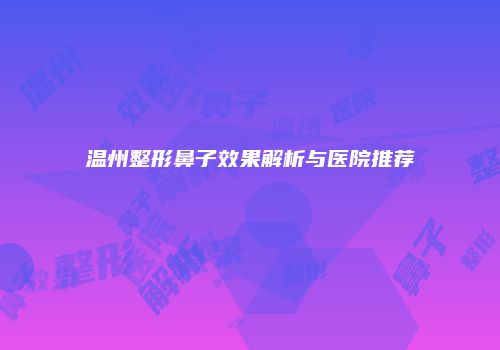 温州整形鼻子效果解析与医院推荐