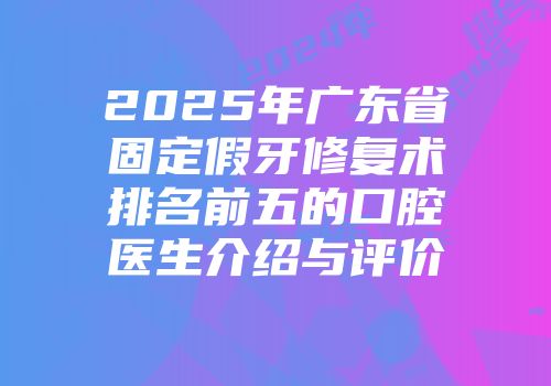 2025年广东省固定假牙修复术排名前五的口腔医生介绍与评价