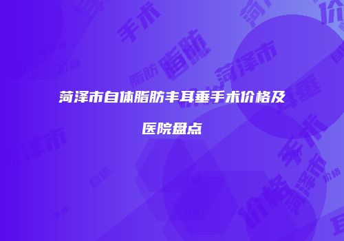 菏泽市自体脂肪丰耳垂手术价格及医院盘点
