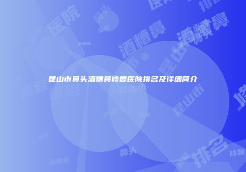 昆山市鼻头酒糟鼻修复医院排名及详细简介