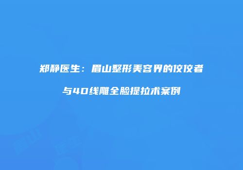 郑静医生：眉山整形美容界的佼佼者与4D线雕全脸提拉术案例