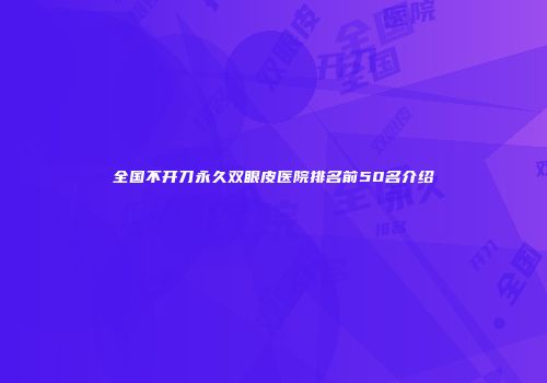 全国不开刀永久双眼皮医院排名前50名介绍