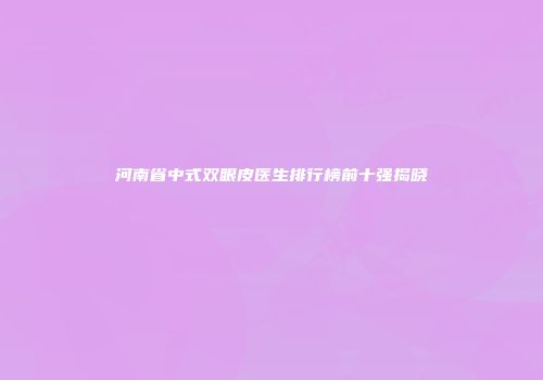 河南省中式双眼皮医生排行榜前十强揭晓