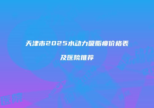 天津市2025水动力吸脂瘦价格表及医院推荐
