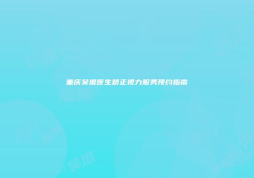 重庆吴垠医生矫正视力服务预约指南