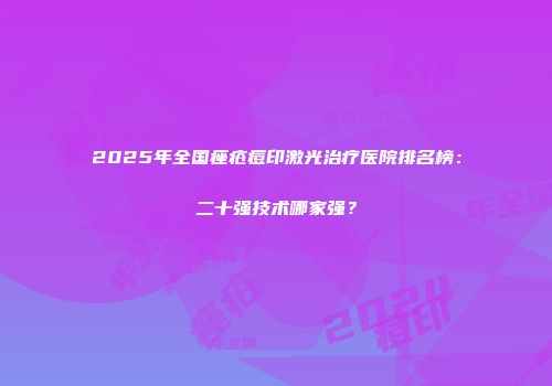 2025年全国痤疮痘印激光治疗医院排名榜：二十强技术哪家强？