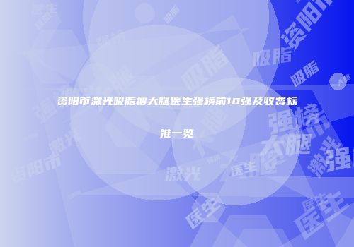 资阳市激光吸脂瘦大腿医生强榜前10强及收费标准一览