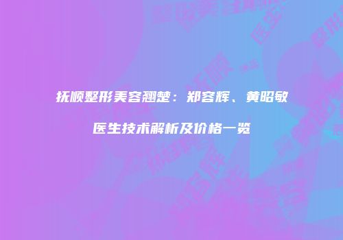 抚顺整形美容翘楚：郑容辉、黄昭敏医生技术解析及价格一览
