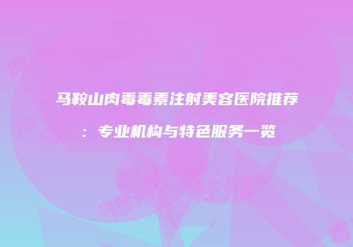 马鞍山肉毒毒素注射美容医院推荐：专业机构与特色服务一览