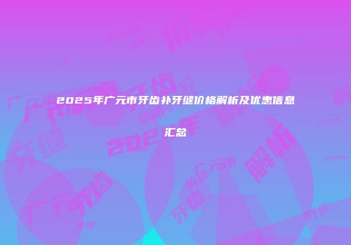 2025年广元市牙齿补牙缝价格解析及优惠信息汇总