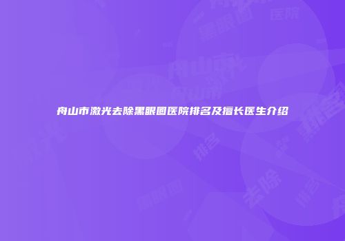 舟山市激光去除黑眼圈医院排名及擅长医生介绍