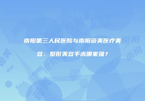 南阳第三人民医院与南阳薇美医疗美容：整形美容手术哪家强？