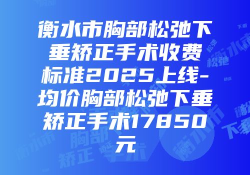 衡水市胸部松弛下垂矫正手术收费标准2025上线-均价胸部松弛下垂矫正手术17850元