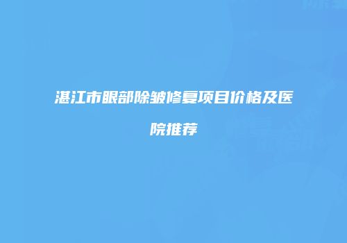 湛江市眼部除皱修复项目价格及医院推荐