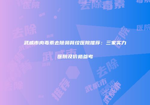 武威市肉毒素去除鼻背纹医院推荐：三家实力医院及价格参考
