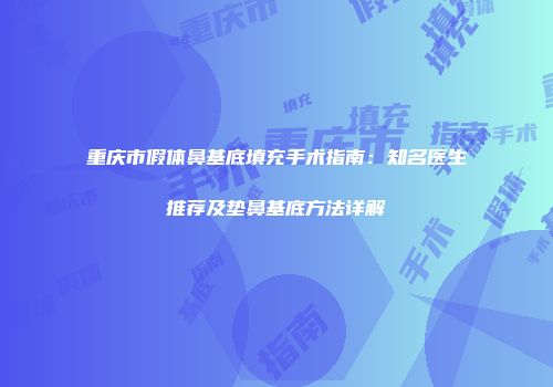 重庆市假体鼻基底填充手术指南：知名医生推荐及垫鼻基底方法详解