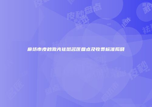 廊坊市皮秒激光祛斑名医盘点及收费标准揭晓