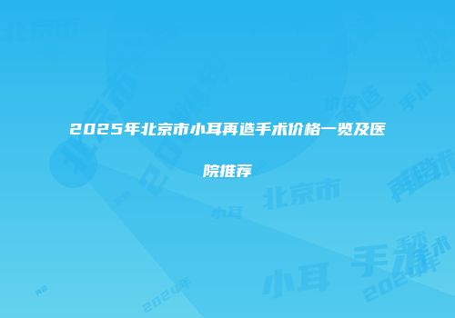 2025年北京市小耳再造手术价格一览及医院推荐