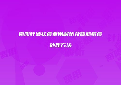 南阳针清祛痘费用解析及背部痘痘处理方法