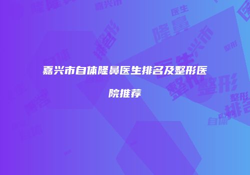 嘉兴市自体隆鼻医生排名及整形医院推荐